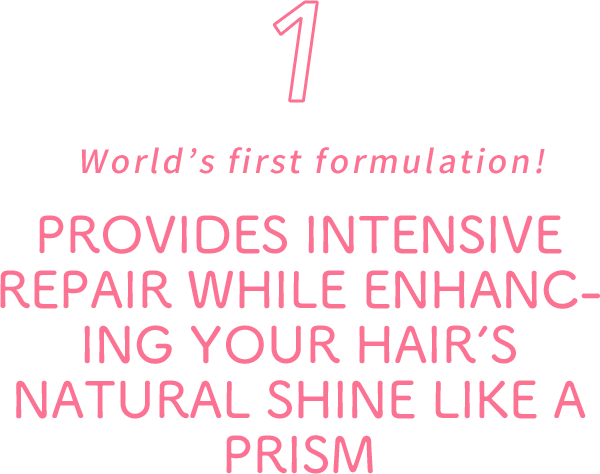 World’s First Formulation!
PROVIDES INTENSIVE REPAIR WHILE ENHANCING YOUR HAIR’S NATURAL SHINE LIKE A PRISM
