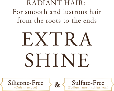 RADIANT HAIR: For smooth and lustrous hair from the roots to the ends EXTRA SHINE Silicone-Free(Only shampoo)&Sulfate-Free(Sodium laureth sulfate, etc.)