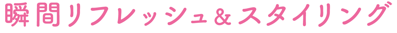 瞬間リフレッシュ&スタイリング